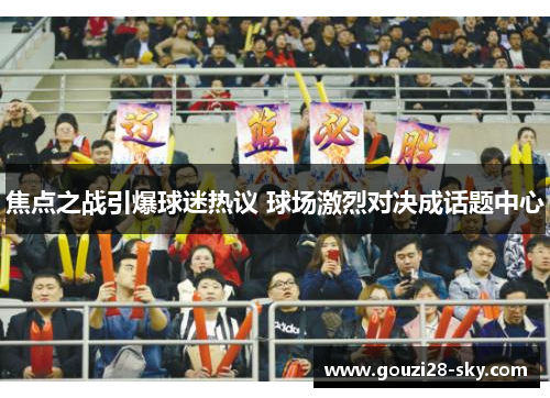 焦点之战引爆球迷热议 球场激烈对决成话题中心