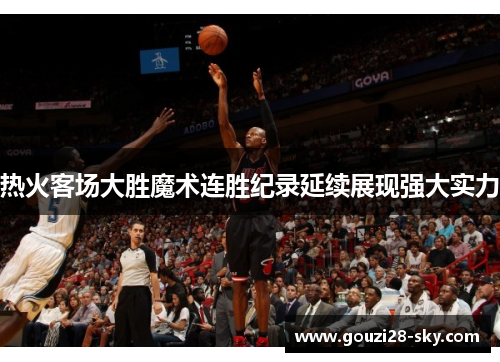 热火客场大胜魔术连胜纪录延续展现强大实力