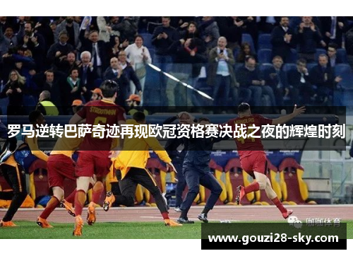 罗马逆转巴萨奇迹再现欧冠资格赛决战之夜的辉煌时刻