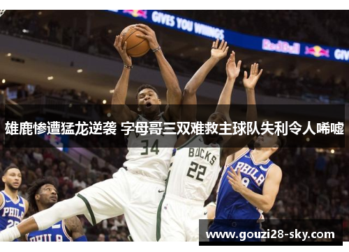 雄鹿惨遭猛龙逆袭 字母哥三双难救主球队失利令人唏嘘