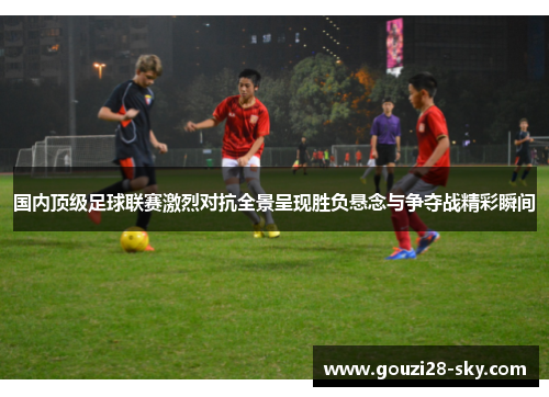 国内顶级足球联赛激烈对抗全景呈现胜负悬念与争夺战精彩瞬间