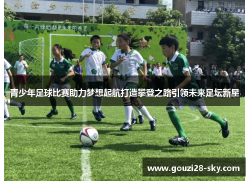 青少年足球比赛助力梦想起航打造攀登之路引领未来足坛新星