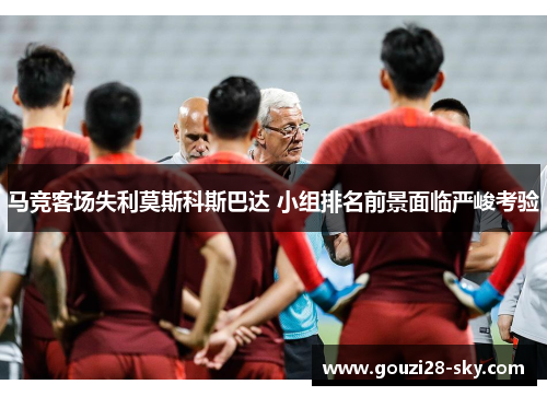 马竞客场失利莫斯科斯巴达 小组排名前景面临严峻考验