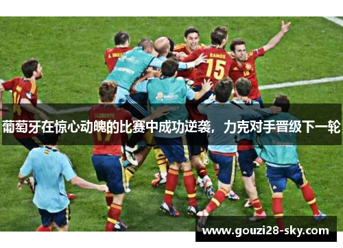 葡萄牙在惊心动魄的比赛中成功逆袭，力克对手晋级下一轮