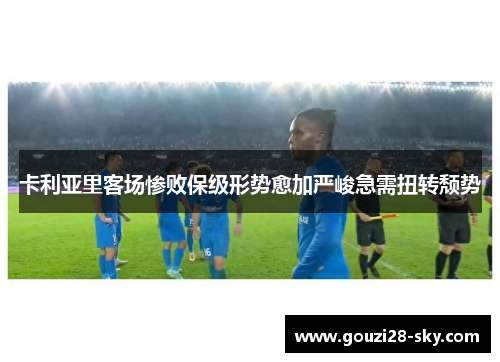 卡利亚里客场惨败保级形势愈加严峻急需扭转颓势