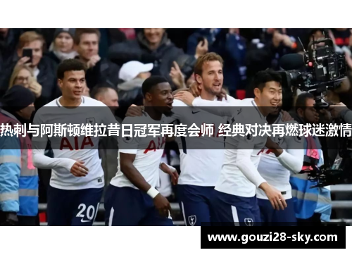 热刺与阿斯顿维拉昔日冠军再度会师 经典对决再燃球迷激情