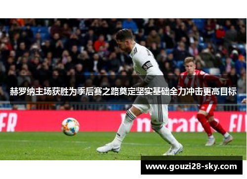 赫罗纳主场获胜为季后赛之路奠定坚实基础全力冲击更高目标