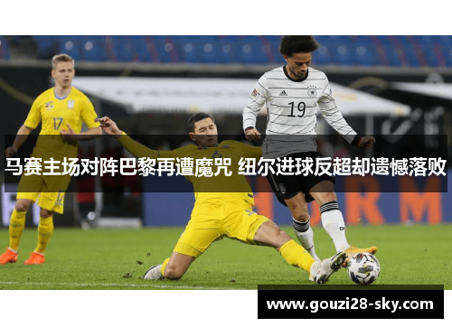 马赛主场对阵巴黎再遭魔咒 纽尔进球反超却遗憾落败