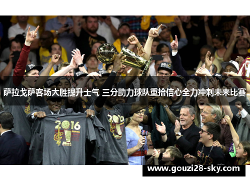 萨拉戈萨客场大胜提升士气 三分助力球队重拾信心全力冲刺未来比赛