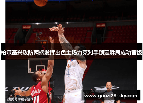 柏尔基兴攻防两端发挥出色主场力克对手锁定胜局成功晋级
