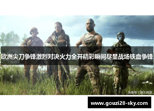 欧洲尖刀争锋激烈对决火力全开精彩瞬间尽显战场铁血争锋